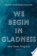 We begin in gladness : how poets progress : essays /