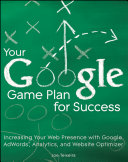 Your Google game plan for success : increasing your web presence with Google AdWords, Analytics and Website Optimizer /