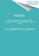 Rebbe : The life and teachings of Rabbi Menachem M. Schneerson, the most influential Rabbi in modern history /