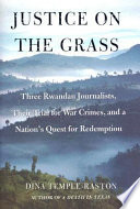 Justice on the grass : three Rwandan journalists, their trial for war crimes, and a nation's quest for redemption /