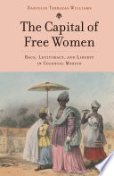 The capital of free women : race, legitimacy, and liberty in colonial Mexico /