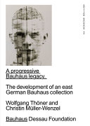 The progressive heritage of the Bauhaus : on the origins of an East German Bauhaus collection /