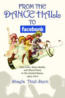 From the dance hall to Facebook : teen girls, mass media, and moral panic in the United States, 1905-2010 /