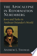 The apocalypse in Reformation Nuremberg : Jews and Turks in Andreas Osiander's world /