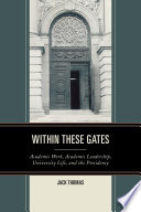 Within these gates : academic work, academic leadership, university life, and the presidency /