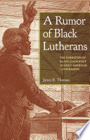 A rumor of Black Lutherans : the formation of Black leadership in early American Lutheranism /