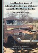 One hundred years of solitude, struggle, and violence along the US/Mexico border : an oral history /