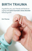 Birth trauma : a guide for you, your friends and family to coping with post-traumatic stress disorder following birth /