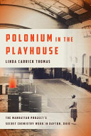 Polonium in the playhouse : the Manhattan Project's secret chemistry work in Dayton, Ohio /