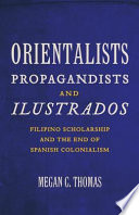 Orientalists, propagandists, and ilustrados : Filipino scholarship and the end of Spanish colonialism /