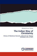 The Indian way of Christianity : history of Malankara Nazranis, otherwise St. Thomas Christians, till C.E. 1815 / Meledath Kurian Thomas.