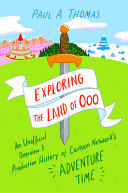 Exploring the land of Ooo : an unofficial overview and production history of Cartoon Network's Adventure time /