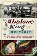 The Abalone King of Monterey : "Pop" Ernest Doelter, pioneering Japanese fishermen & the culinary classic that saved an industry /