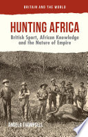 Hunting Africa : British sport, African knowledge, and the nature of empire /