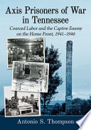 Axis prisoners of war in Tennessee : coerced labor and the captive enemy on the home front, 1941-1946 /