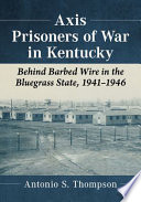Axis prisoners of war in Kentucky : behind barbed wire in the Bluegrass state, 1941-1946 /