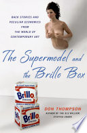 The supermodel and the Brillo box : back stories and peculiar economics from the world of contemporary art /