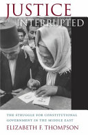 Justice interrupted : the struggle for constitutional government in the Middle East /