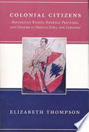 Colonial citizens : republican rights, paternal privilege, and gender in French Syria and Lebanon /