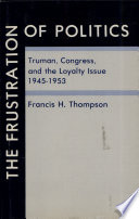 The frustration of politics : Truman, Congress, and the loyalty issue, 1945-1953 /