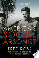 America's social arsonist : Fred Ross and grassroots organizing in the twentieth century /