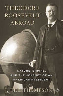 Theodore Roosevelt abroad : nature, empire, and the journey of an American president /