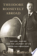 Theodore Roosevelt Abroad : Nature, Empire, and the Journey of an American President /