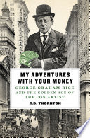 My adventures with your money : George Graham Rice and the golden age of the con artist /