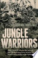 Jungle warriors : from Tobruk to Kokoda and beyond, how the Australian Army became the world's most deadly jungle fighting force /