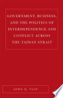 Government, Business, and the Politics of Interdependence and Conflict across the Taiwan Strait /