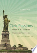 Civic passions : seven who launched progressive America (and what they teach us) /