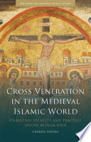 Cross veneration in the medieval Islamic world : Christian identity and practice under Muslim rule /