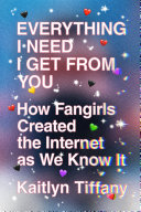 Everything I need I get from you : how fangirls created the Internet as we know it /