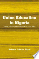 Union education in Nigeria : labor, empire, and decolonization since 1945 /