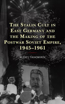 The Stalin cult in East Germany and the making of the postwar Soviet empire, 1945-1961 /