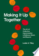 Making it up together : the art of collective improvisation in Balinese music and beyond /