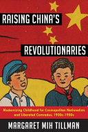 Raising China's revolutionaries : modernizing childhood for cosmopolitan nationalists and liberated comrades, 1920s-1950s /