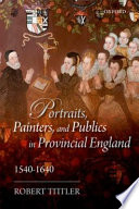 Portraits, painters, and publics in provincial England, 1540-1640 /