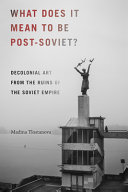 What does it mean to be post-Soviet? : decolonial art from the ruins of the Soviet empire /