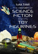 The history of science fiction and its toy figurines : sci-fi figurines and outer space adventures /