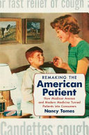 Remaking the American patient : how Madison Avenue and modern medicine turned patients into consumers /