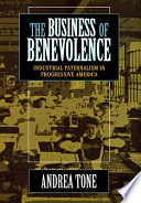 The business of benevolence : industrial paternalism in progressive America /