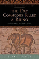 The day Commodus killed a rhino : understanding the Roman games /