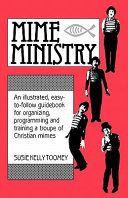 Mime ministry : an illustrated, easy-to-follow guidebook for organizing, programming, and training a troupe of Christian mimes /