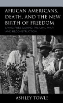 African Americans, death, and the new birth of freedom : dying free during the Civil War and Reconstruction /