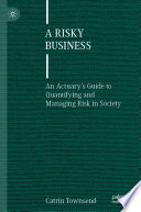 A Risky Business : An Actuary's Guide to Quantifying and Managing Risk in Society /