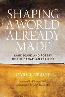 Shaping a world already made : landscape and poetry of the Canadian prairies /