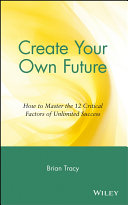 Create your own future : how to master the 12 critical factors of unlimited success /