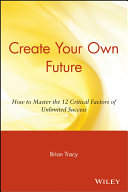 Create your own future : how to master the 12 critical factors of unlimited success /