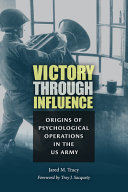 Victory through influence : origins of psychological operations in the US Army /